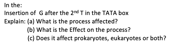 In the:
Insertion of Gafter the 2nd T in the TATA box
Explain: (a) What is the process affected?
(b) What is the Effect on the process?
(c) Does it affect prokaryotes, eukaryotes or both?
