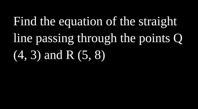 Find the equation of the straight
line passing through the points Q
(4, 3) and R (5, 8)
