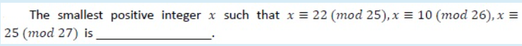 The smallest positive integer
x such that x = 22 (mod 25),x = 10 (mod 26), x =
25 (mod 27) is
