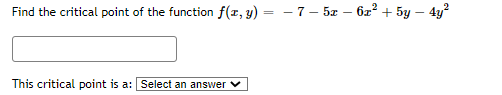 Find the critical point of the function f(x, y) = - 7 - 5x – 6z2 + 5y – 4y?
This critical point is a: Select an answer
