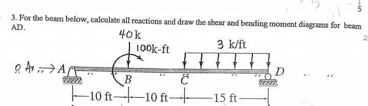 5
3. For the beam below, calculate all reactions and draw the shear and bending moment diagrams for beam
AD.
40k
100k-ft
3 k/ft
D
B
F10 ft 10 ft
15 ft-

