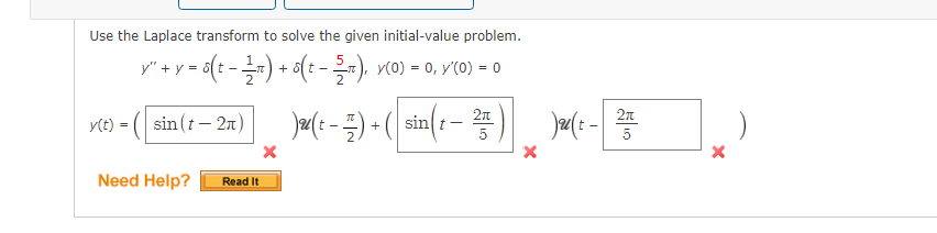 Use the Laplace transform to solve the given initial-value problem.
y" + y = 6(t -) + 6(: -), v(0) = 0, y'(0) = o
v(t) = ( sin (t – 2n)
)a(e -) - ( sin(: – *)
sin] t-
5
Need Help?
Read It

