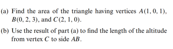 (a) Find the area of the triangle having vertices A(1,0, 1),
В(0, 2, 3), and С(2, 1, 0).
(b) Use the result of part (a) to find the length of the altitude
from vertex C to side AB.

