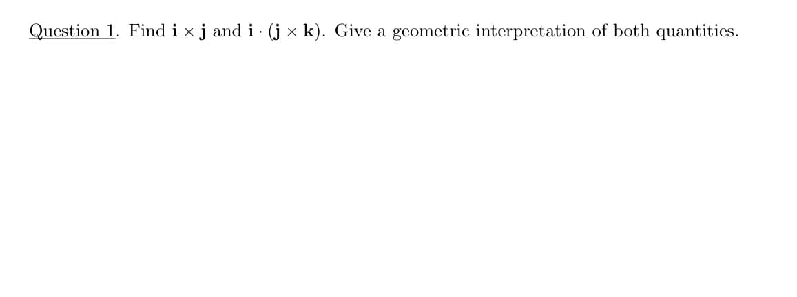 Question 1. Find i x j and i · (j × k). Give a geometric interpretation of both quantities.
