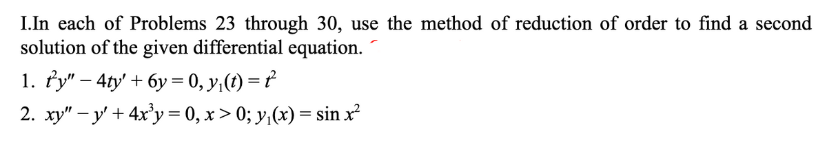 I.In each of Problems 23 through 30, use the method of reduction of order to find a second
solution of the given differential equation.
1. fy" – 4ty' + 6y = 0, y,(t) = f
2. xy" – y' + 4x°y = 0, x > 0; y,(x) = sin x²
