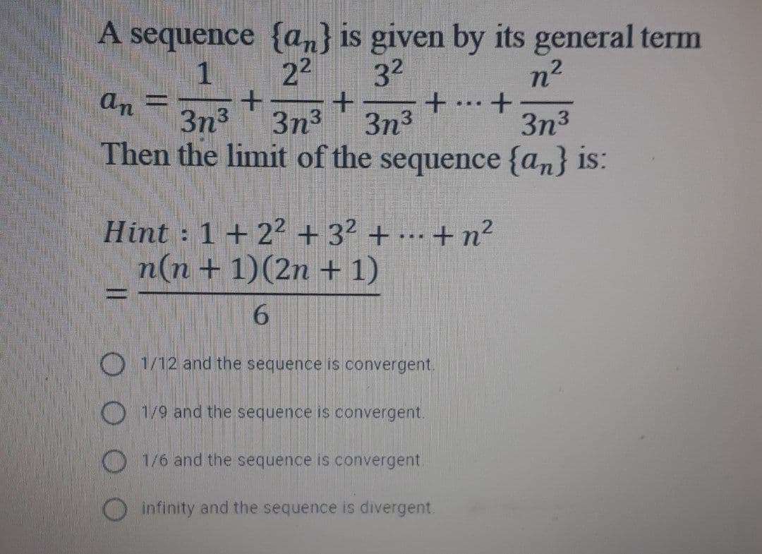 A sequence {an} is given by its general term
32
22
n2
1
an
...
3n3
3n3
3n3
3n3
Then the limit of the sequence {an} is:
Hint : 1+22 + 3² + ·… + n2
n(n + 1)(2n + 1)
6.
O 1/12 and the sequence is convergent.
O 1/9 and the sequence is convergent.
O 1/6 and the sequence is convergent
O infinity and the sequence is divergent.
