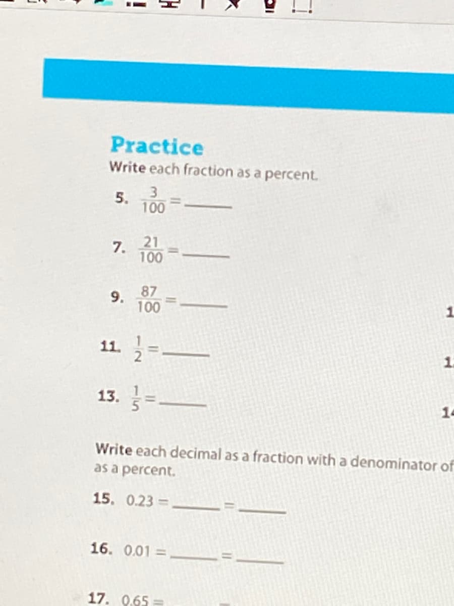 Practice
Write each fraction as a percent.
5.
3
100
7.
21
100
87
9.
100
1
11.
1.
13. =
14
Write each decimal as a fraction with a denominator of
as a percent.
15. 0.23 =
16. 0.01 =
%3D
17. 0,65
