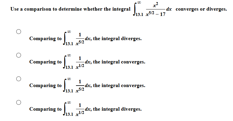 J13.1
00
Use a comparison to determine whether the integral
-dx converges or diverges.
5/2 – 17
Comparing to
1
dx, the integral diverges.
J13.1 xS/2
Comparing to
1
dx, the integral converges.
J13.1 x/2
Comparing to
dx, the integral converges.
J13.1 x/2
1
Comparing to
dx, the integral diverges.
J13.1 x/2
