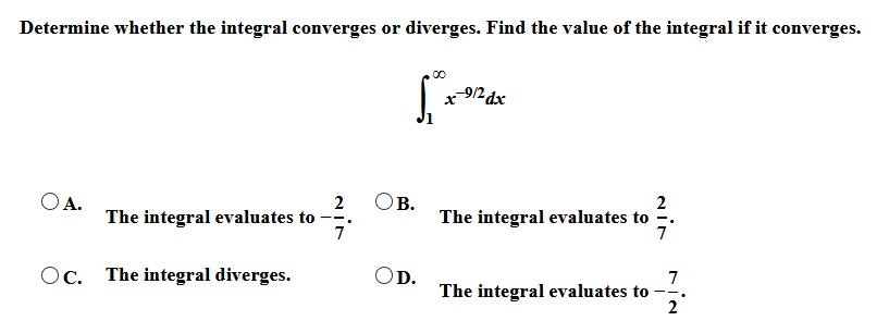 Determine whether the integral converges or diverges. Find the value of the integral if it converges.
OA.
2
The integral evaluates to
7
в.
2
The integral evaluates to
7
Oc. The integral diverges.
OD.
7
The integral evaluates to
2
--.
