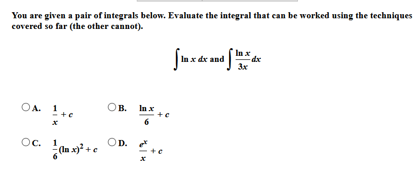 You are given a pair of integrals below. Evaluate the integral that can be worked using the techniques
covered so far (the other cannot).
In x
In x dx and
3x
OA. 1
In x
+ c
6
B.
- +c
Oc.
1
(In x)² + c
OD.
