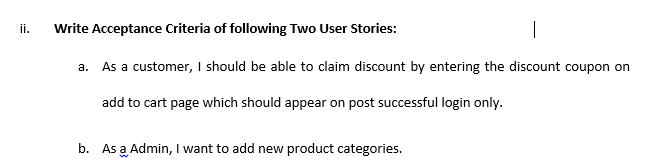 ii.
Write Acceptance Criteria of following Two User Stories:
a. As a customer, I should be able to claim discount by entering the discount coupon on
add to cart page which should appear on post successful login only.
b. As a Admin, I want to add new product categories.
