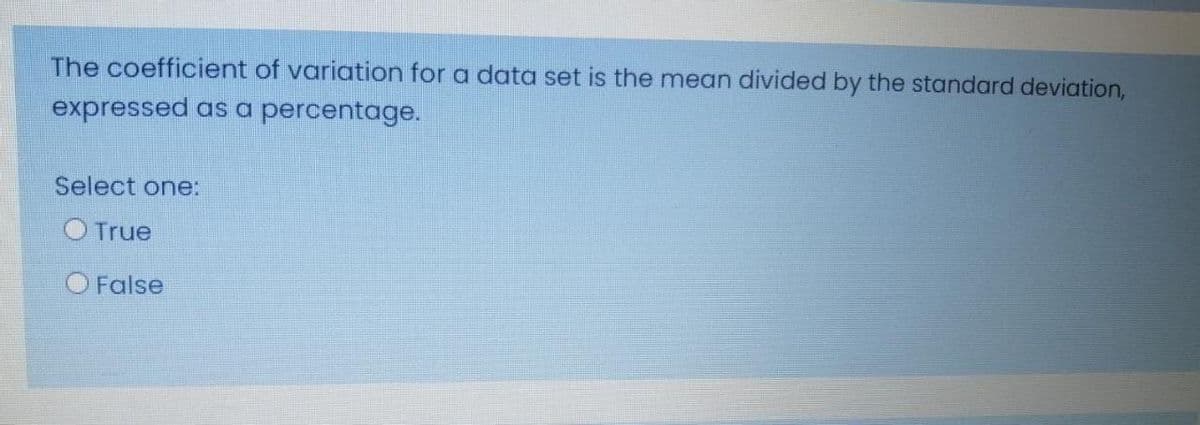 The coefficient of variation for a data set is the mean divided by the standard deviation,
expressed as a percentage.
Select one:
O True
O False
