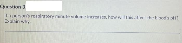 Question 3
If a person's respiratory minute volume increases, how will this affect the blood's pH?
Explain why.
