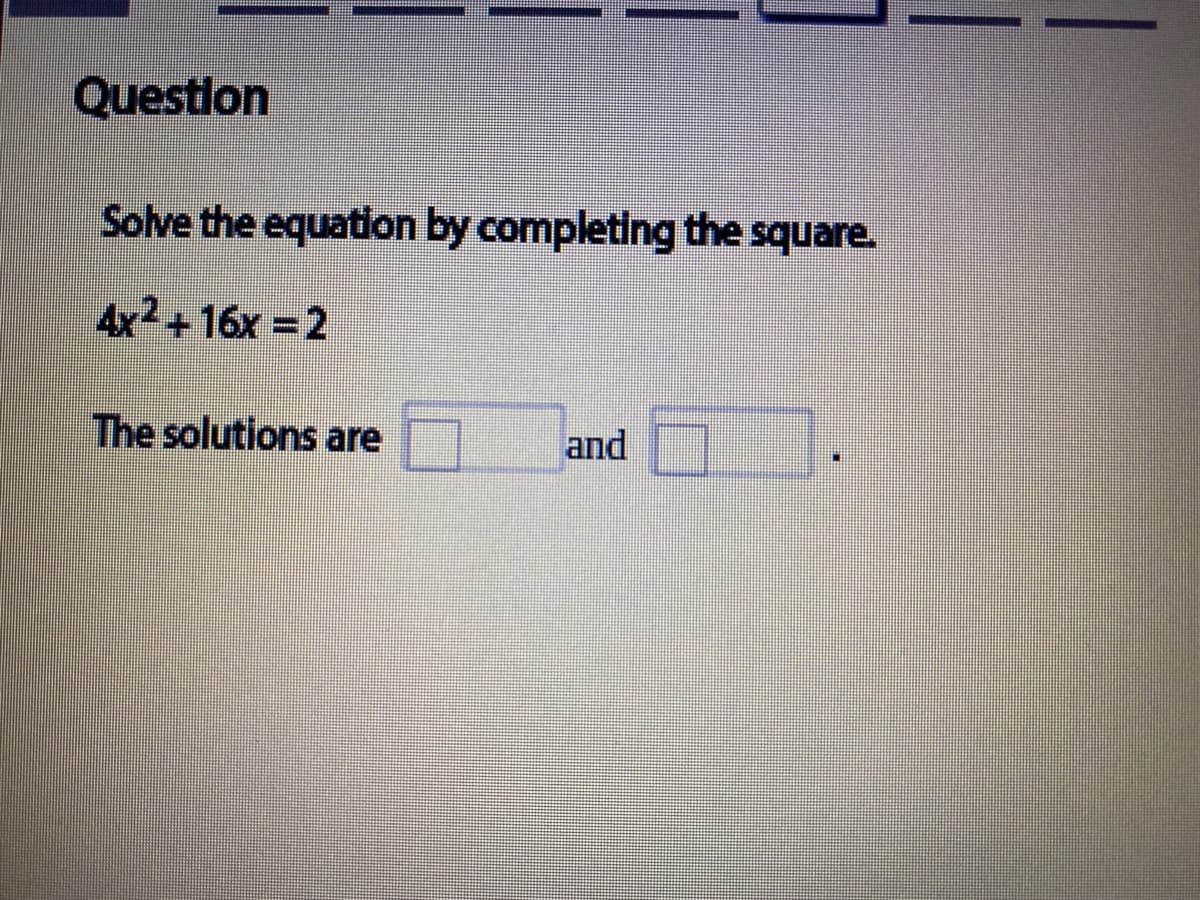Questlon
Solve the equation by completing the square.
4x2+16x = 2
The solutions are
and
