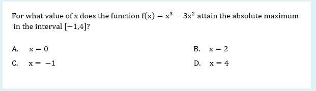 For what value of x does the function f(x) = x3 – 3x? attain the absolute maximum
in the interval [-1,4]?
%3D
А.
x = 0
В.
x = 2
C.
x = -1
D. x = 4
