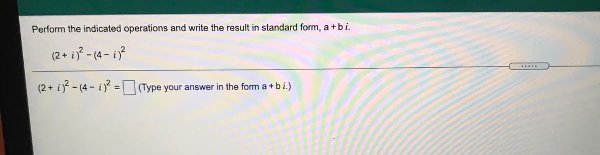 Perform the indicated operations and write the result in standard form, a +bi.
(2 + i - (4 - i?
....
(2+ i - (4 - i =(Type your answer in the form a + bi.)
