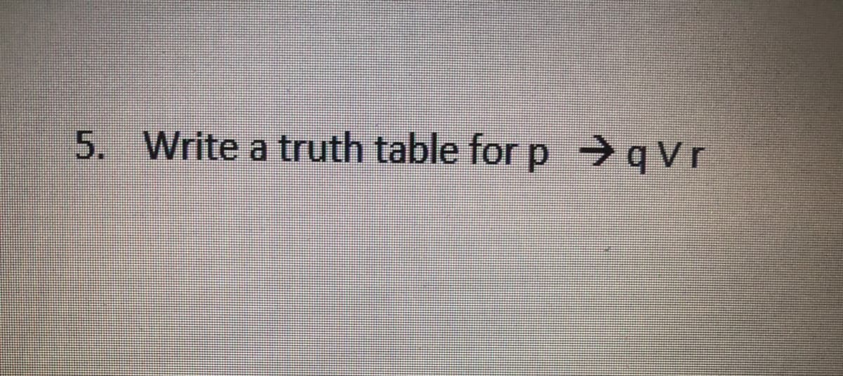 5. Write a truth table for p →qVr
