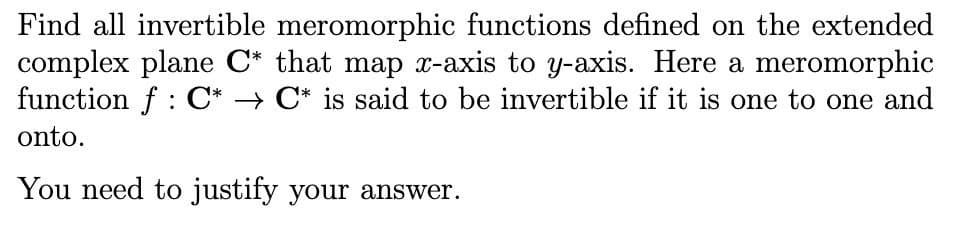 Find all invertible meromorphic functions defined on the extended
complex plane C* that map x-axis to y-axis. Here a meromorphic
function f : C* → C* is said to be invertible if it is one to one and
onto.
You need to justify your answer.
