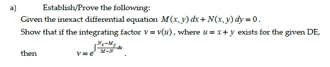 a)
Establish/Prove the following:
Given the inexact differential equation M(x, y) dx+ N(x, y) dy = 0.
Show that if the integrating factor v = v(u), where u = x+ y exists for the given DE,
N-My
-du
M-N
then
V= e

