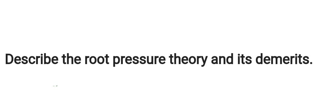 Describe the root pressure theory and its demerits.
