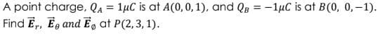 A point charge, QA = 1µC is at A(0, 0, 1), and QB = -1µC is at B(0, 0,-1).
Find E,, Eg and E, at P(2,3, 1).
%3D
