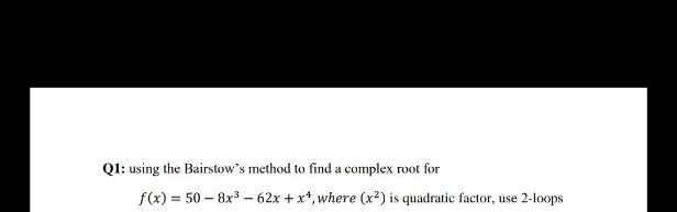 Ql: using the Bairstow's method to find a complex root for
f(x) = 50 – 8x – 62x + x*,where (x²) is quadratic factor, use 2-loops
