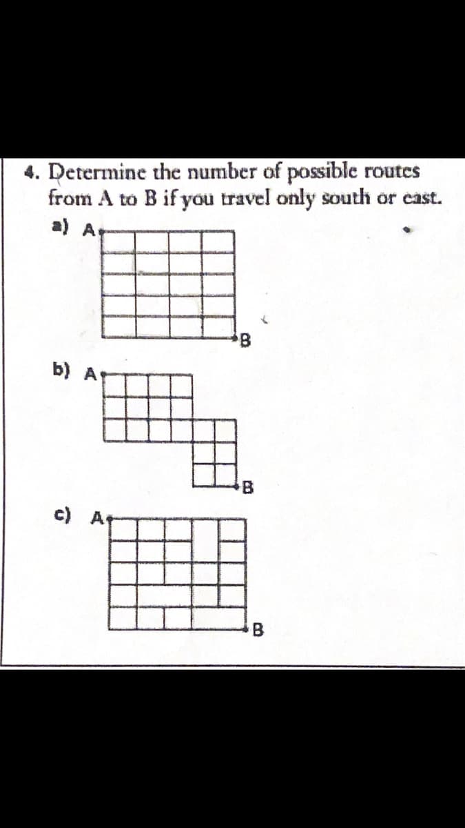 4. Determine the number of possible routes
from A to B if you travel only south or cast.
a) A
B
b) A
c) A
B
m