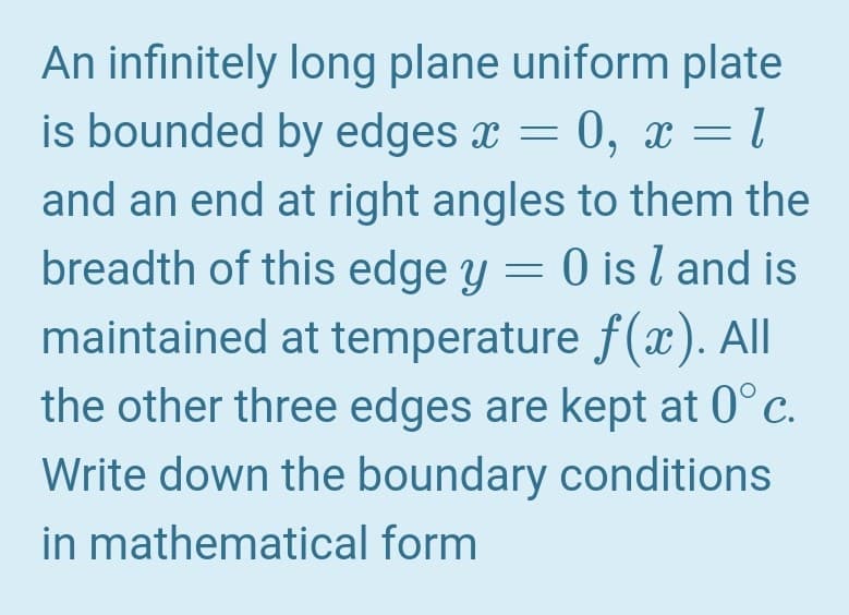 An infinitely long plane uniform plate
is bounded by edges x = 0, x =l
and an end at right angles to them the
breadth of this edge y = 0 is l and is
maintained at temperature f(x). All
the other three edges are kept at 0°c.
Write down the boundary conditions
in mathematical form
