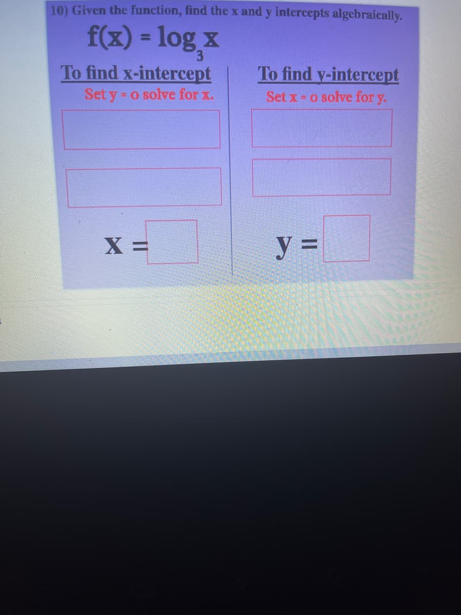 10) Given the function, find the x and y intercepts algebraically.
f(x) = log x
To find y-intercept
To find x-intercept
Set y = o solve for x.
Set x = o solve for y.
X =
y =