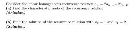 Consider the linear homogeneous recurrence relation a, = 2an-1 - 2a,-2.
(a) Find the characteristic roots of the recurrence relation.
(Solution)
(b) Find the solution of the recurrence relation with ao = 1 and a1 = 2.
(Solution)
