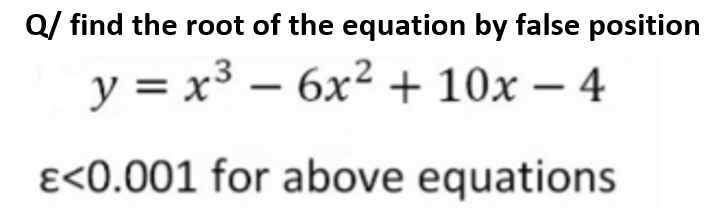 Q/ find the root of the equation by false position
y = x
у %3D х3 —
6x2 + 10x – 4
ɛ<0.001 for above equations
