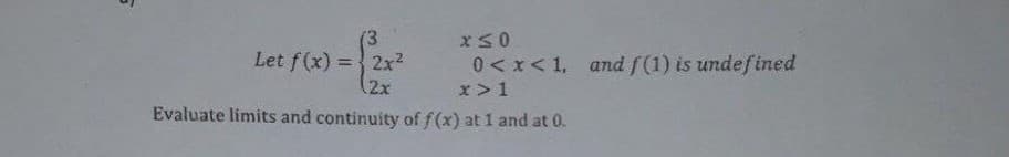 Let f(x) = 2x?
2x
0<x< 1, and f(1) is undefined
x>1
Evaluate limits and continuity of f (x) at 1 and at 0.
