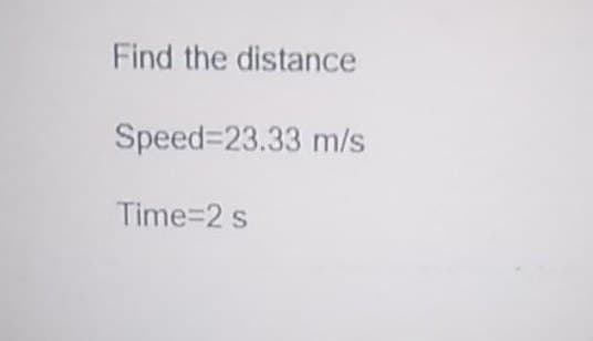 Find the distance
Speed 23.33 m/s
Time=2 s