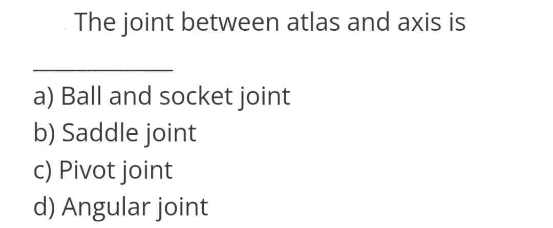 The joint between atlas and axis is
a) Ball and socket joint
b) Saddle joint
c) Pivot joint
d) Angular joint
