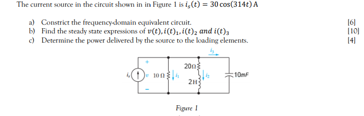 The current source in the circuit shown in in Figure 1 is i,(t) = 30 cos(314t) A
a) Constrict the frequency-domain equivalent circuit.
b) Find the steady state expressions of v(t), i(t)1, i(t)2 and i(t)3
c) Determine the power delivered by the source to the loading elements.
[6]
(10]
[4]
200g
10mF
2H
Figure 1
