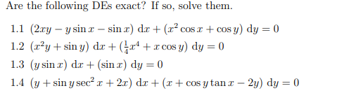 Are the following DEs exact? If so, solve them.
1.1 (2ry – y sin x – sin r) dr + (x² cos x + cos y) dy = 0
1.2 (x²y + sin y) dr + (rª + x cos y) dy = 0
1.3 (y sin r) dr + (sin r) dy = 0
1.4 (y + sin y sec² x + 2x) dr + (x+ cos y tan r - 2y) dy = 0
