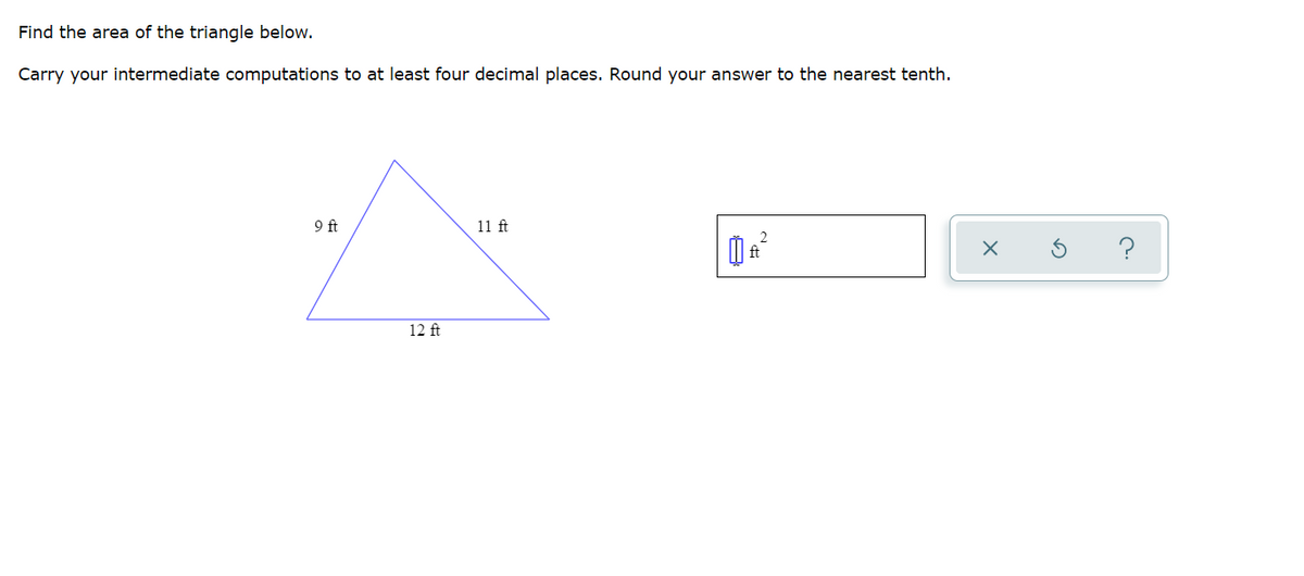 Find the area of the triangle below.
Carry your intermediate computations to at least four decimal places. Round your answer to the nearest tenth.
9 ft
11 ft
12 ft
