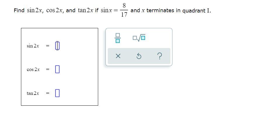 8
Find sin 2x, cos 2x, and tan 2x if sinx =
and x terminates in quadrant I.
17
sin 2x
cos 2x
tan 2x
