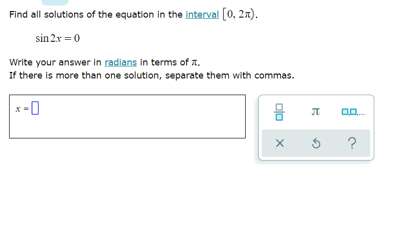 Find all solutions of the equation in the interval 0, 2n).
sin 2x = 0
Write your answer in radians in terms of T.
If there is more than one solution, separate them with commas.
x =
0,0,..
