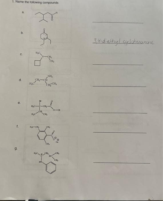 1. Name the following compounds
9.
a.
b.
له
d.
e.
H₂C
I
H₂C
H₂C
CH₂-CH
CH
-CH₂
1C-CH₂
NH₂
CHECH,
CHI,
Cil,
CH₂
O-H
K
HN
CH₂
3,4-diethyl cyclohexanone