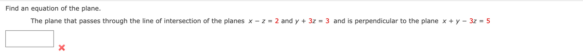Find an equation of the plane.
The plane that passes through the line of intersection of the planes x – z = 2 and y + 3z = 3 and is perpendicular to the plane x + y – 3z = 5
