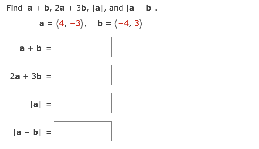 Find a + b, 2a + 3b, |a|, and la - b|.
a = (4, -3), b = (-4, 3)
a + b =
2а + 3b
|a|
%D
|a - b| =
