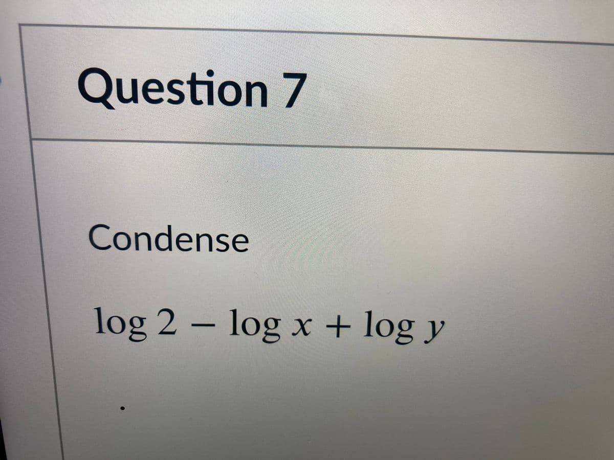 Question 7
Condense
log 2 – log x + log y
