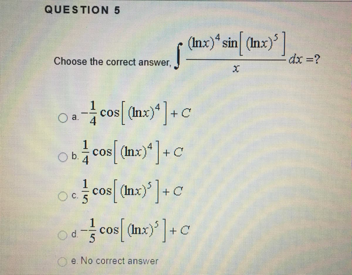 QUESTION5
(Inx)*sin (Inx)'|
Choose the correct answer,
dx =?
cos (Inx)*+C
4
a.
1
b.
cos (Inx)" +C
4
1
cos (In
(Inx)+C
С.
cos (Inx) +C
d.
e. No correct answer
