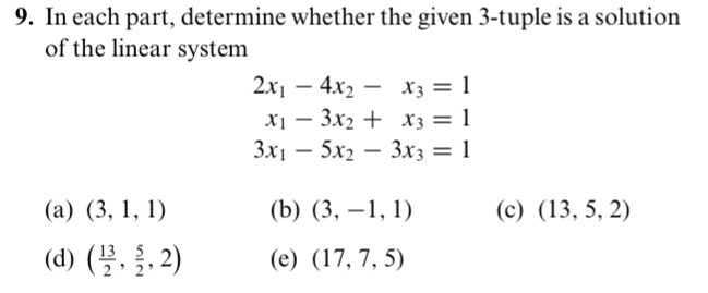 9. In each part, determine whether the given 3-tuple is a solution
of the linear system
2x1 – 4x2 – x3 = 1
-
Х — Зx2 + Хз — 1
Зx1 — 5х2 — Зxз — 1
-
(а) (3, 1, 1)
(b) (3, –1, 1)
(с) (13, 5, 2)
(d) (4. §, 2)
13 5
(е) (17, 7, 5)
