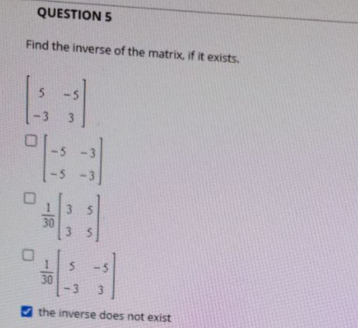 QUESTION 5
Find the inverse of the matrix, if it exists.
-5
-3
-5
<-3
-5
-3
3.
30
30
3
3.
the inverse does not exist
%s
3.
