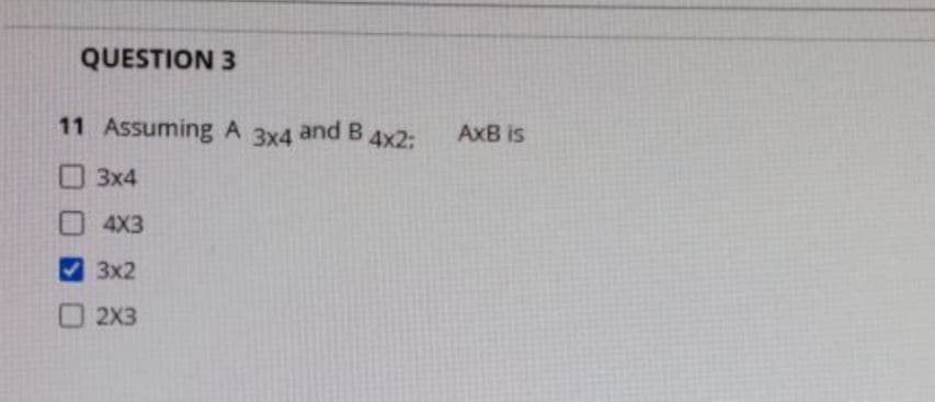 QUESTION 3
11 Assuming A
3x4
and B 4x2:
AxB is
3x4
4X3
3x2
O2X3
