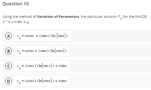 Question 10
Using the method of Variation of Parameters, the particular solution Y, for the NHLDE
y"+y=sec x is
A)
y, =xcosx + (sinx) (In |sinx|)
B)
y, =xcosx + (sinx) (In|cosx|)
y, = (cosr) (In|sin x|) +xsinx
y = (cosx) (In cosx) +xsinx
