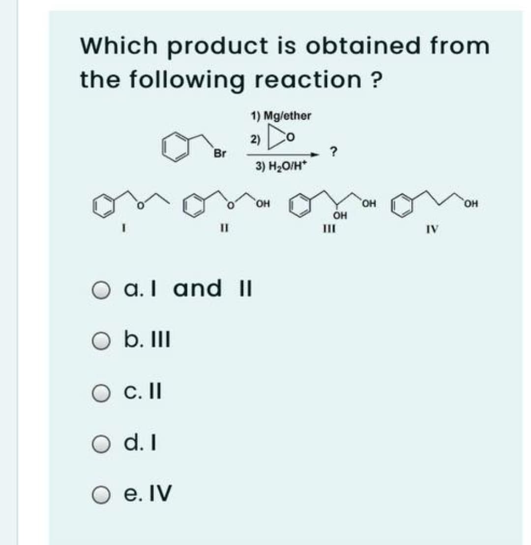 Which product is obtained from
the following reaction ?
1) Mg/ether
2) Do
Br
?
3) H2O/H*
HO.
он
HO,
он
II
III
IV
O a. I and II
O b. II
O c.I
O d. I
О е. IV
