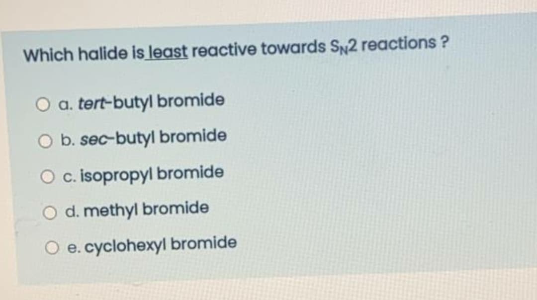 Which halide is least reactive towards SN2 reactions ?
O a. tert-butyl bromide
O b. sec-butyl bromide
O c. isopropyl bromide
O d. methyl bromide
O e. cyclohexyl bromide
